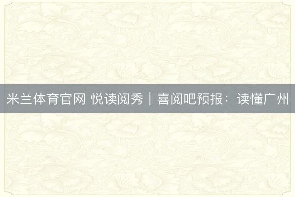 米兰体育官网 悦读阅秀｜喜阅吧预报：读懂广州