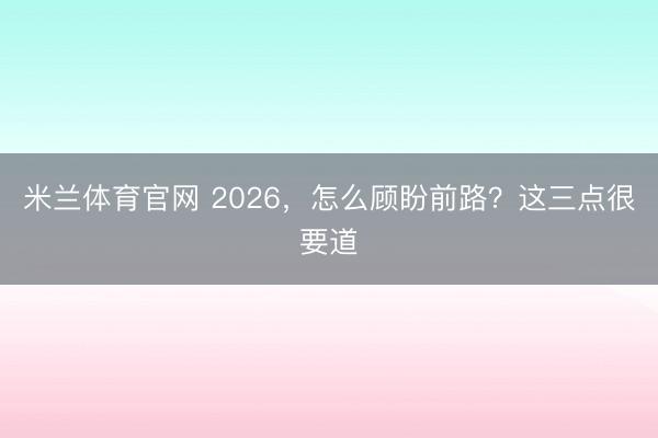 米兰体育官网 2026，怎么顾盼前路？这三点很要道