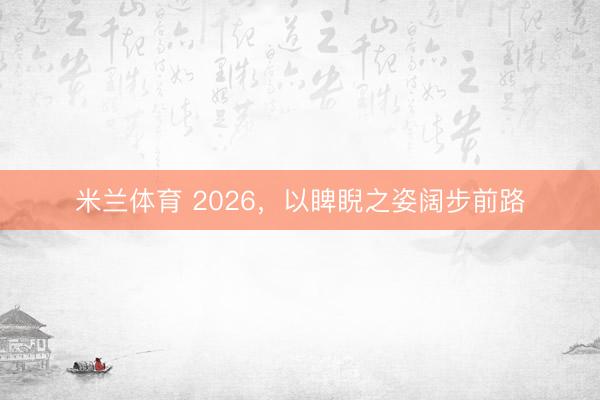 米兰体育 2026,以睥睨之姿阔步前路