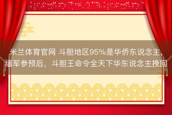 米兰体育官网 斗胆地区95%是华侨东说念主，缅军参预后，斗胆王命令全天下华东说念主挽回