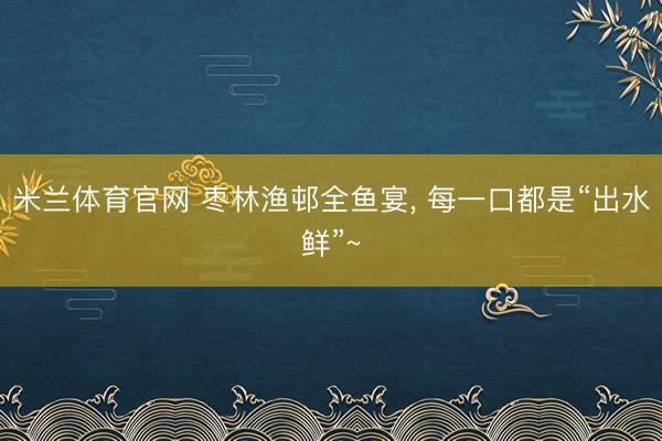 米兰体育官网 枣林渔邨全鱼宴， 每一口都是“出水鲜”~