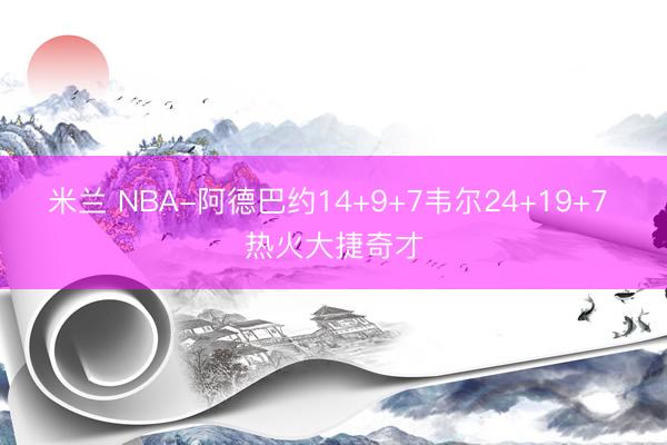 米兰 NBA-阿德巴约14+9+7韦尔24+19+7 热火大捷奇才