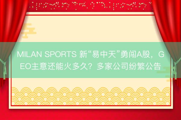 MILAN SPORTS 新“易中天”勇闯A股,GEO主意还能火多久?多家公司纷繁公告