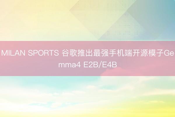 MILAN SPORTS 谷歌推出最强手机端开源模子Gemma4 E2B/E4B