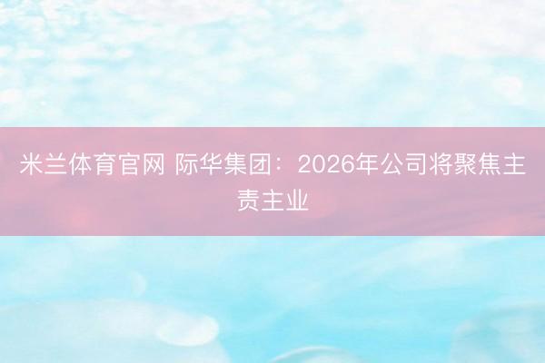米兰体育官网 际华集团：2026年公司将聚焦主责主业