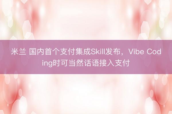 米兰 国内首个支付集成Skill发布，Vibe Coding时可当然话语接入支付