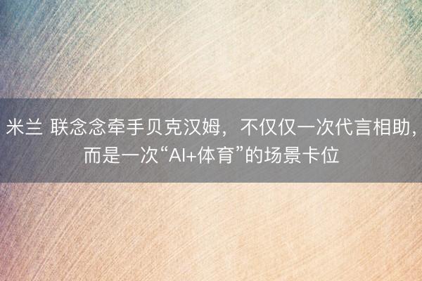 米兰 联念念牵手贝克汉姆，不仅仅一次代言相助，而是一次“AI+体育”的场景卡位