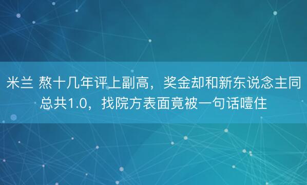 米兰 熬十几年评上副高，奖金却和新东说念主同总共1.0，找院方表面竟被一句话噎住