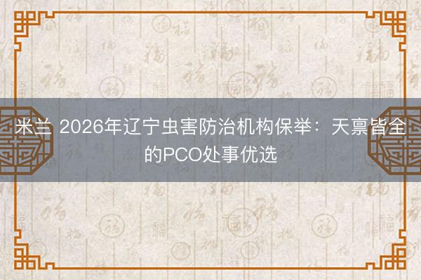 米兰 2026年辽宁虫害防治机构保举：天禀皆全的PCO处事优选