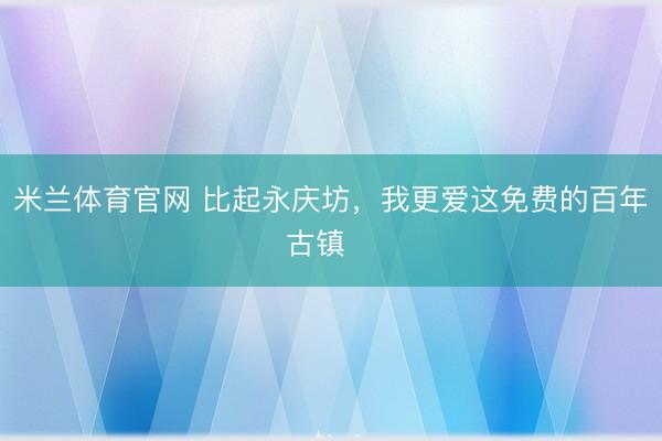 米兰体育官网 比起永庆坊，我更爱这免费的百年古镇‼️
