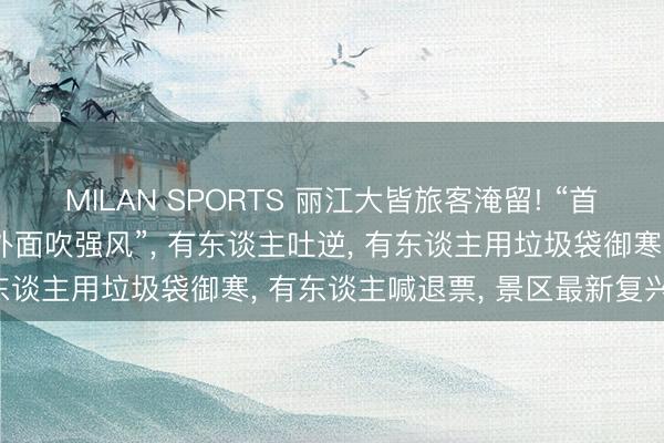 MILAN SPORTS 丽江大皆旅客淹留! “首先不让进大厅, 被动在外面吹强风”, 有东谈主吐逆, 有东谈主用垃圾袋御寒, 有东谈主喊退票, 景区最新复兴来了