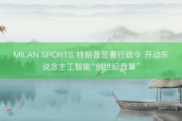 MILAN SPORTS 特朗普签署行政令 开动东说念主工智能“创世纪盘算”