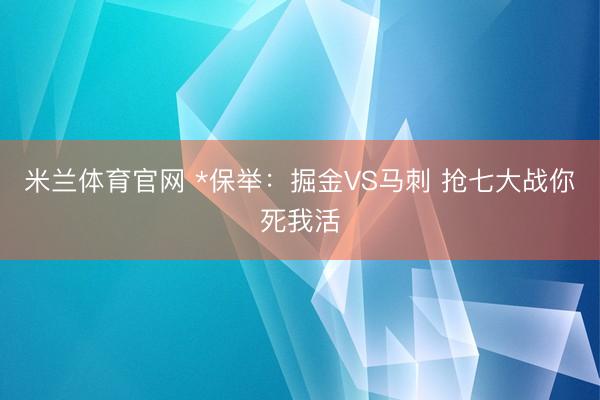 米兰体育官网 *保举:掘金VS马刺 抢七大战你死我活