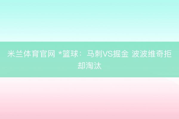 米兰体育官网 *篮球：马刺VS掘金 波波维奇拒却淘汰