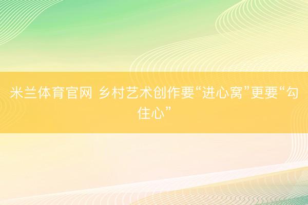 米兰体育官网 乡村艺术创作要“进心窝”更要“勾住心”