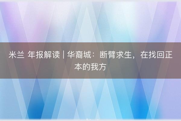 米兰 年报解读 | 华裔城：断臂求生，在找回正本的我方
