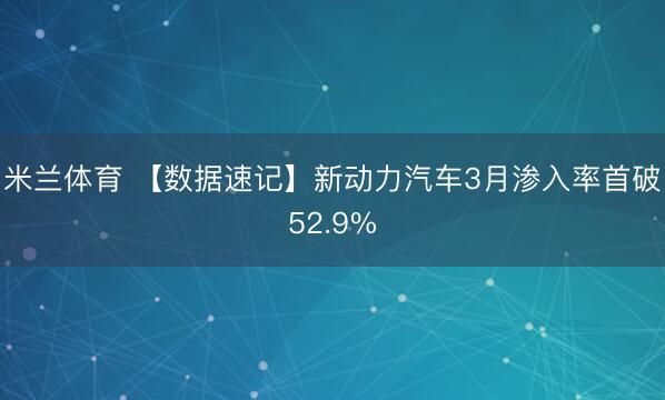 米兰体育 【数据速记】新动力汽车3月渗入率首破52.9%