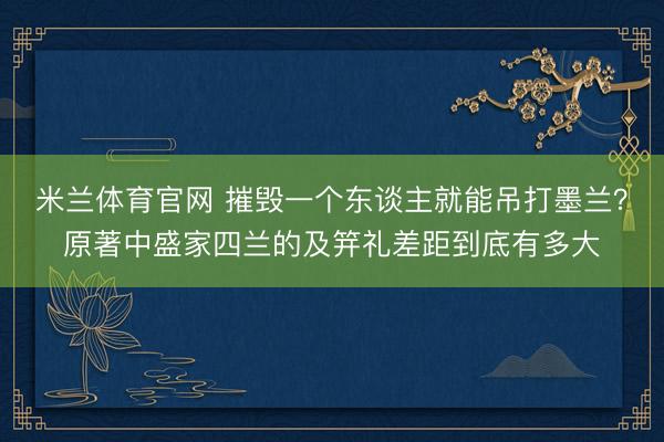 米兰体育官网 摧毁一个东谈主就能吊打墨兰?原著中盛家四兰的及笄礼差距到底有多大