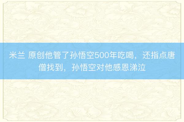 米兰 原创他管了孙悟空500年吃喝，还指点唐僧找到，孙悟空对他感恩涕泣