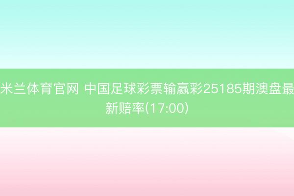 米兰体育官网 中国足球彩票输赢彩25185期澳盘最新赔率(17:00)