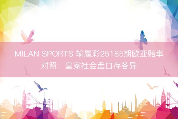 MILAN SPORTS 输赢彩25185期欧亚赔率对照：皇家社会盘口存各异