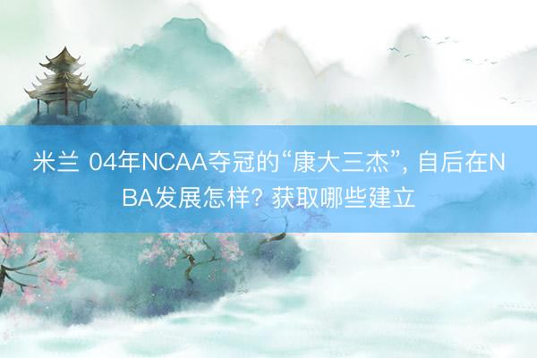 米兰 04年NCAA夺冠的“康大三杰”， 自后在NBA发展怎样? 获取哪些建立