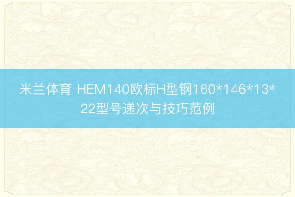 米兰体育 HEM140欧标H型钢160*146*13*22型号递次与技巧范例