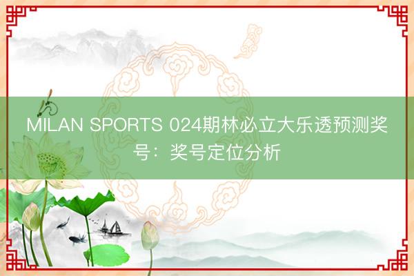 MILAN SPORTS 024期林必立大乐透预测奖号：奖号定位分析
