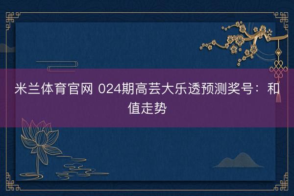 米兰体育官网 024期高芸大乐透预测奖号：和值走势