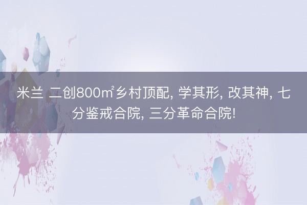 米兰 二创800㎡乡村顶配， 学其形， 改其神， 七分鉴戒合院， 三分革命合院!