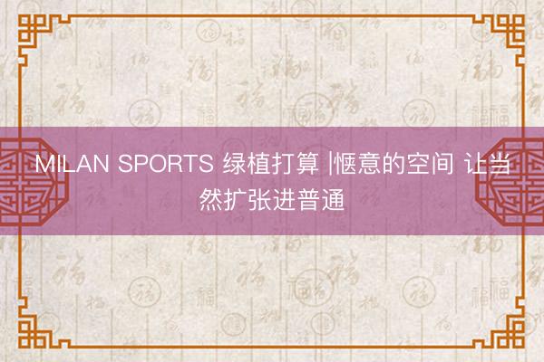 MILAN SPORTS 绿植打算 |惬意的空间 让当然扩张进普通