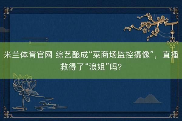 米兰体育官网 综艺酿成“菜商场监控摄像”,直播救得了“浪姐”吗?