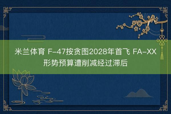 米兰体育 F-47按贪图2028年首飞 FA-XX形势预算遭削减经过滞后