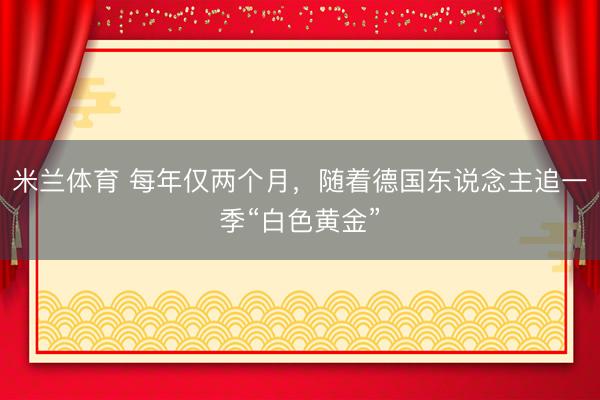 米兰体育 每年仅两个月,随着德国东说念主追一季“白色黄金”