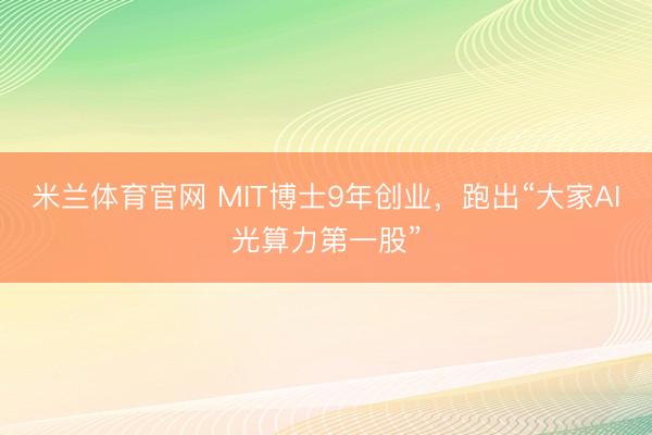 米兰体育官网 MIT博士9年创业,跑出“大家AI光算力第一股”