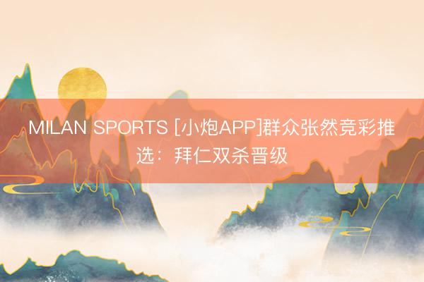 MILAN SPORTS [小炮APP]群众张然竞彩推选：拜仁双杀晋级
