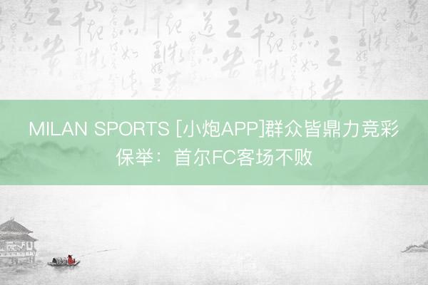 MILAN SPORTS [小炮APP]群众皆鼎力竞彩保举：首尔FC客场不败