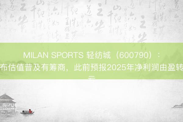 MILAN SPORTS 轻纺城（600790）：发布估值普及有筹商，此前预报2025年净利润由盈转亏