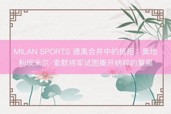 MILAN SPORTS 德奥合并中的抵拒：奥地利埃米尔·索默将军试图撕开纳粹的黧黑