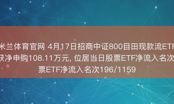 米兰体育官网 4月17日招商中证800目田现款流ETF(159119)获净申购108.11万元， 位居当日股票ETF净流入名次196/1159