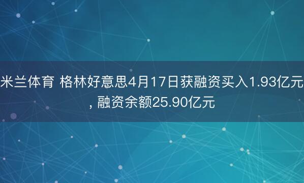 米兰体育 格林好意思4月17日获融资买入1.93亿元， 融资余额25.90亿元