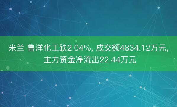 米兰 鲁洋化工跌2.04%， 成交额4834.12万元， 主力资金净流出22.44万元