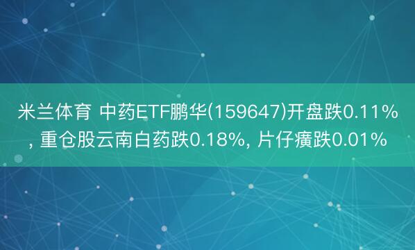 米兰体育 中药ETF鹏华(159647)开盘跌0.11%， 重仓股云南白药跌0.18%， 片仔癀跌0.01%