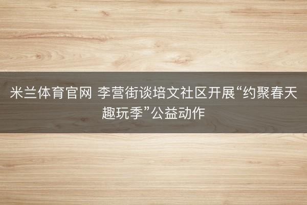 米兰体育官网 李营街谈培文社区开展“约聚春天趣玩季”公益动作
