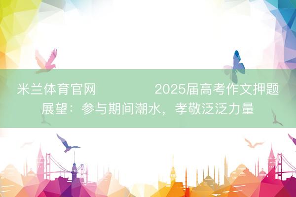 米兰体育官网 ​​​​2025届高考作文押题展望：参与期间潮水，孝敬泛泛力量