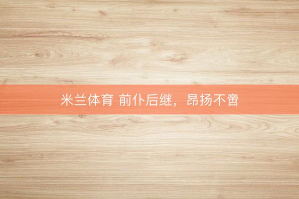 米兰体育 前仆后继，昂扬不啻