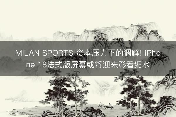 MILAN SPORTS 资本压力下的调解! iPhone 18法式版屏幕或将迎来彰着缩水
