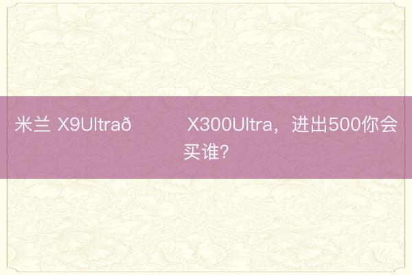 米兰 X9Ultra🆚X300Ultra，进出500你会买谁？