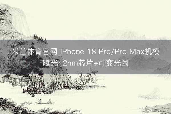 米兰体育官网 iPhone 18 Pro/Pro Max机模曝光: 2nm芯片+可变光圈