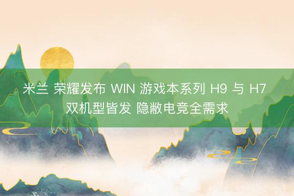 米兰 荣耀发布 WIN 游戏本系列 H9 与 H7 双机型皆发 隐敝电竞全需求